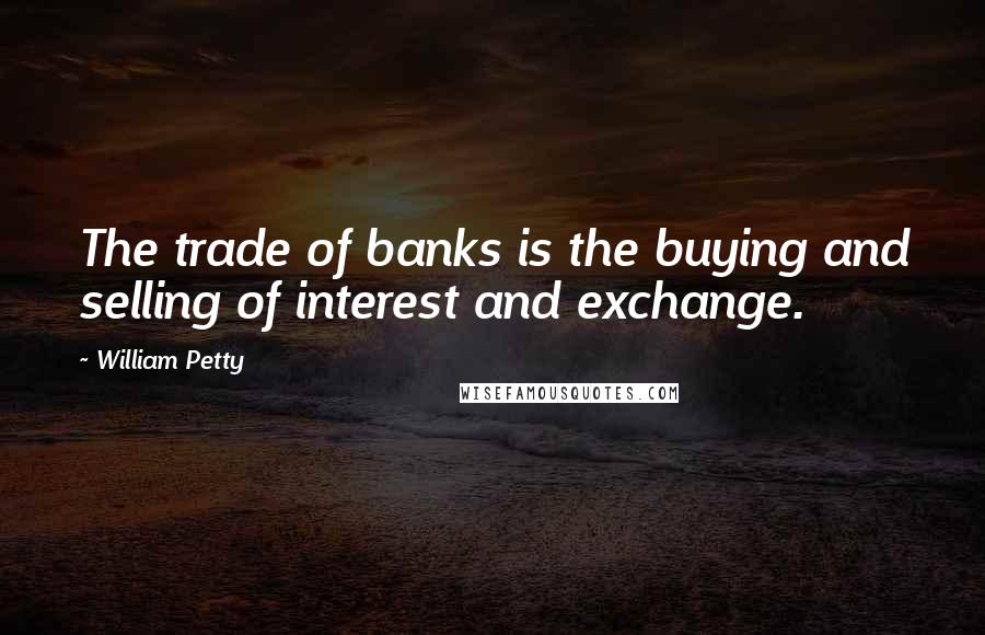 William Petty Quotes: The trade of banks is the buying and selling of interest and exchange.