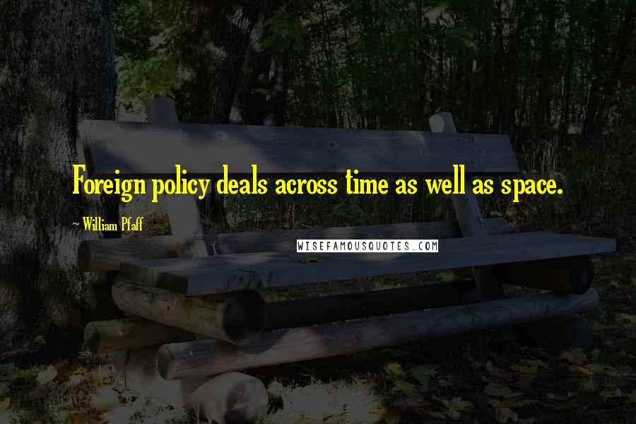 William Pfaff Quotes: Foreign policy deals across time as well as space.