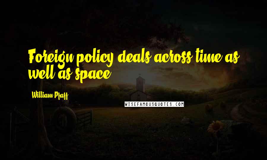 William Pfaff Quotes: Foreign policy deals across time as well as space.