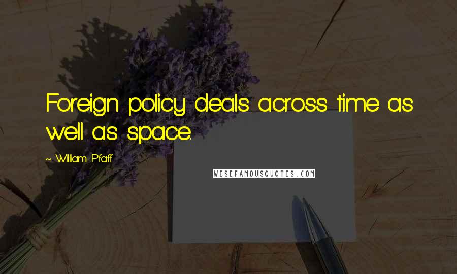 William Pfaff Quotes: Foreign policy deals across time as well as space.