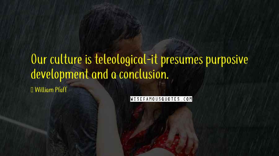 William Pfaff Quotes: Our culture is teleological-it presumes purposive development and a conclusion.