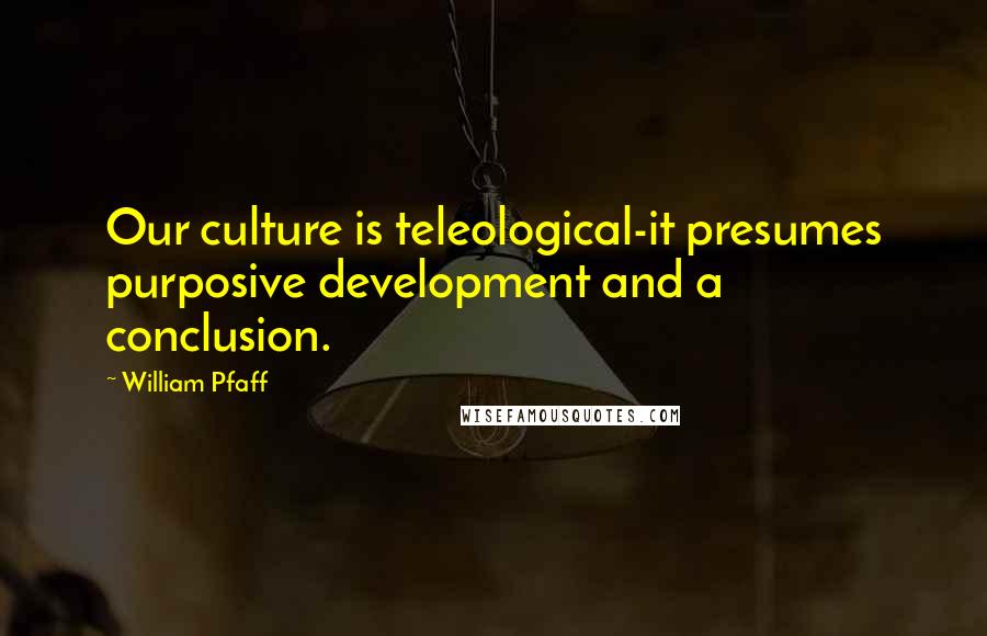 William Pfaff Quotes: Our culture is teleological-it presumes purposive development and a conclusion.