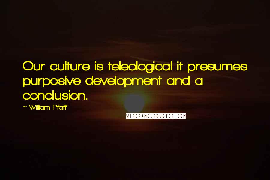 William Pfaff Quotes: Our culture is teleological-it presumes purposive development and a conclusion.