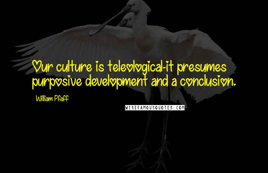 William Pfaff Quotes: Our culture is teleological-it presumes purposive development and a conclusion.