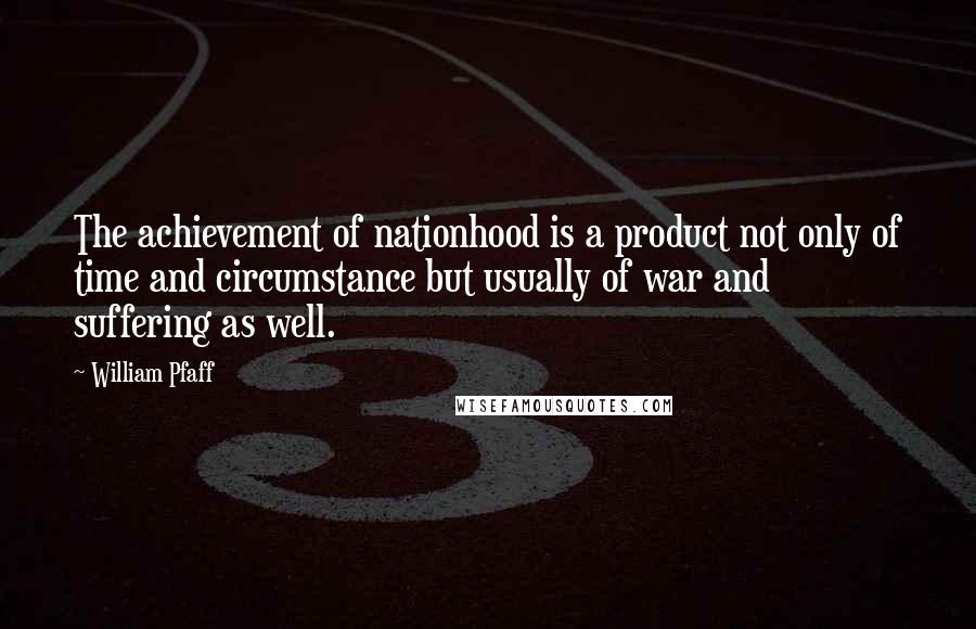 William Pfaff Quotes: The achievement of nationhood is a product not only of time and circumstance but usually of war and suffering as well.