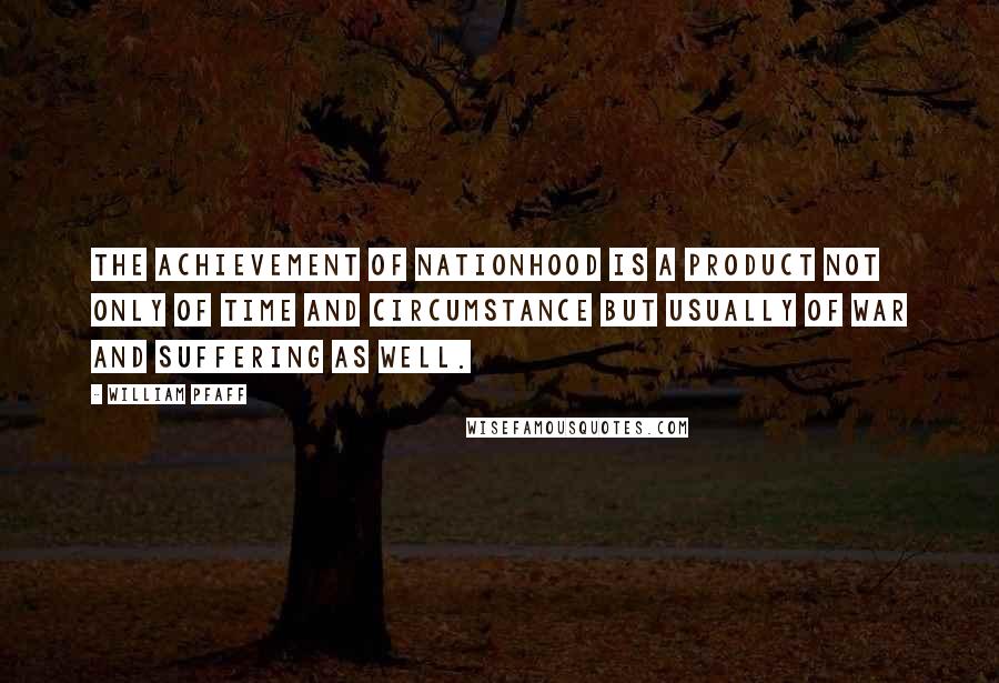 William Pfaff Quotes: The achievement of nationhood is a product not only of time and circumstance but usually of war and suffering as well.