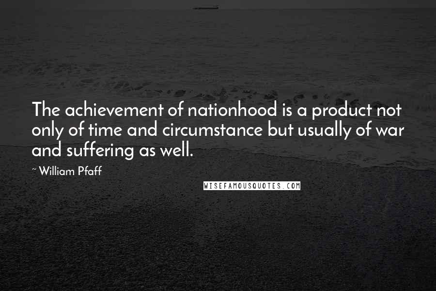 William Pfaff Quotes: The achievement of nationhood is a product not only of time and circumstance but usually of war and suffering as well.