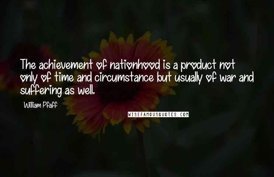 William Pfaff Quotes: The achievement of nationhood is a product not only of time and circumstance but usually of war and suffering as well.