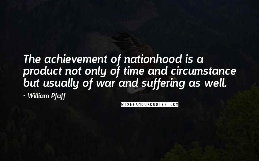 William Pfaff Quotes: The achievement of nationhood is a product not only of time and circumstance but usually of war and suffering as well.