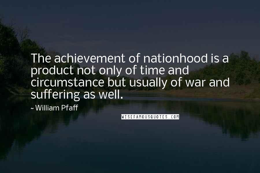 William Pfaff Quotes: The achievement of nationhood is a product not only of time and circumstance but usually of war and suffering as well.