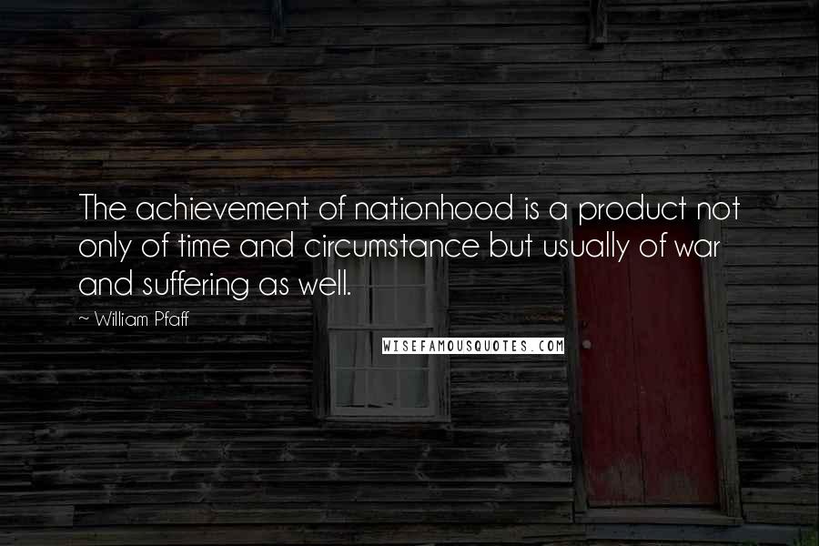 William Pfaff Quotes: The achievement of nationhood is a product not only of time and circumstance but usually of war and suffering as well.