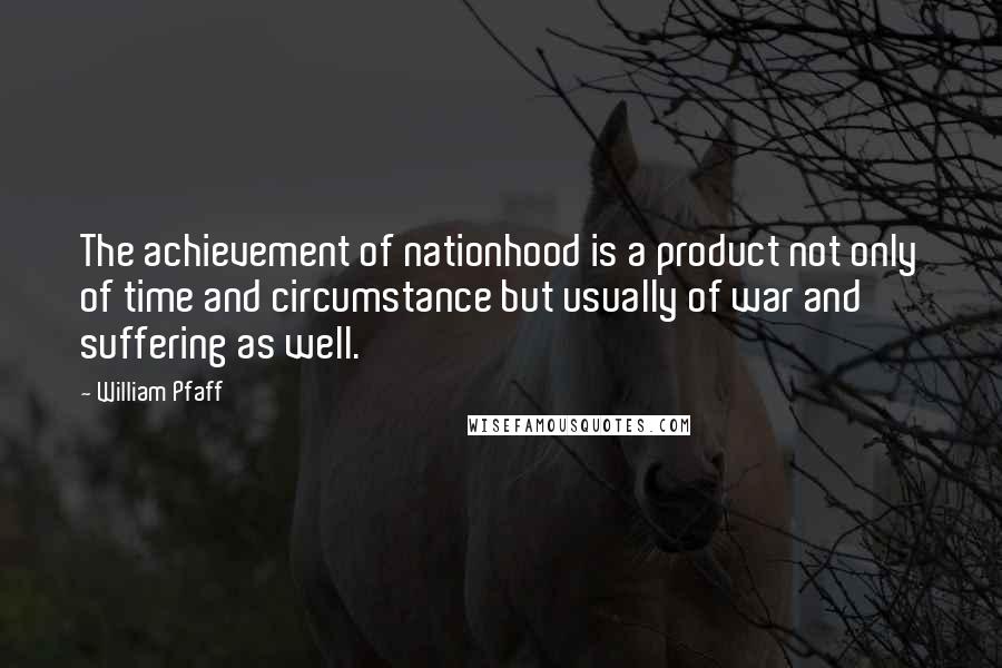 William Pfaff Quotes: The achievement of nationhood is a product not only of time and circumstance but usually of war and suffering as well.