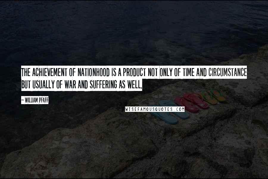 William Pfaff Quotes: The achievement of nationhood is a product not only of time and circumstance but usually of war and suffering as well.