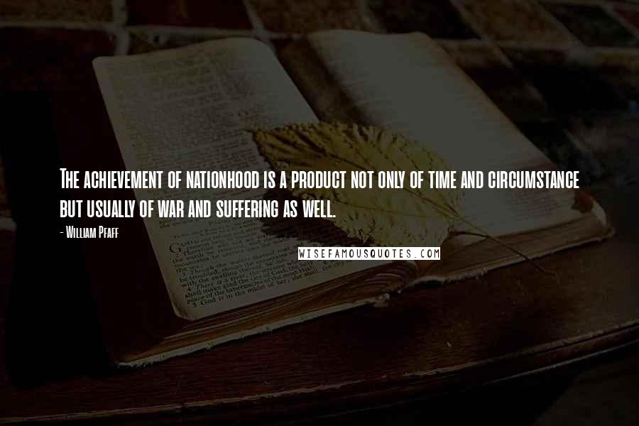 William Pfaff Quotes: The achievement of nationhood is a product not only of time and circumstance but usually of war and suffering as well.