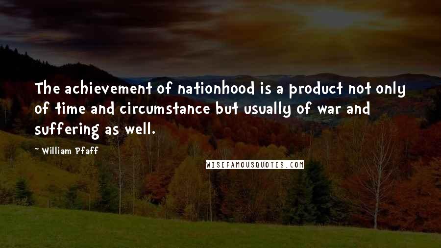 William Pfaff Quotes: The achievement of nationhood is a product not only of time and circumstance but usually of war and suffering as well.