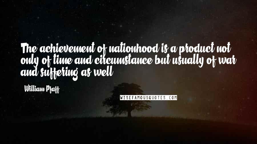 William Pfaff Quotes: The achievement of nationhood is a product not only of time and circumstance but usually of war and suffering as well.