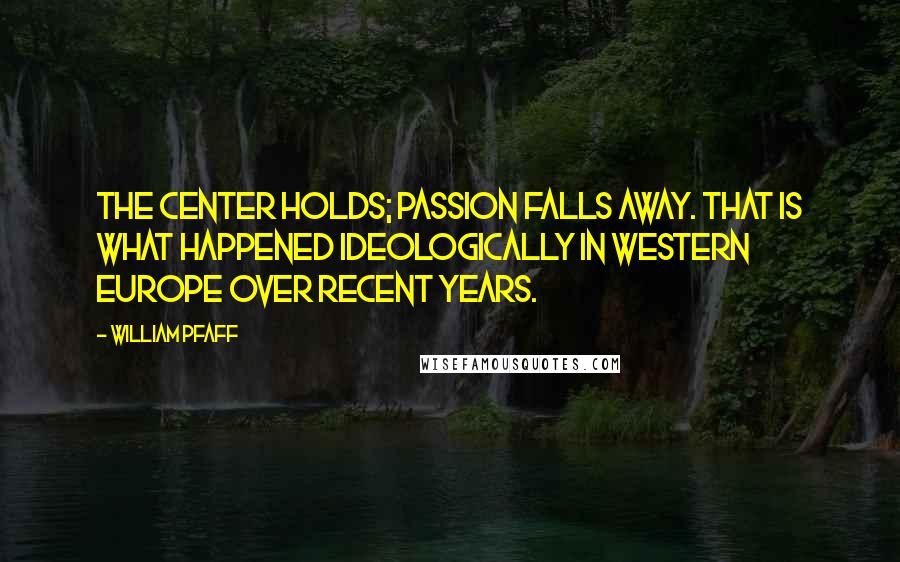 William Pfaff Quotes: The center holds; passion falls away. That is what happened ideologically in Western Europe over recent years.