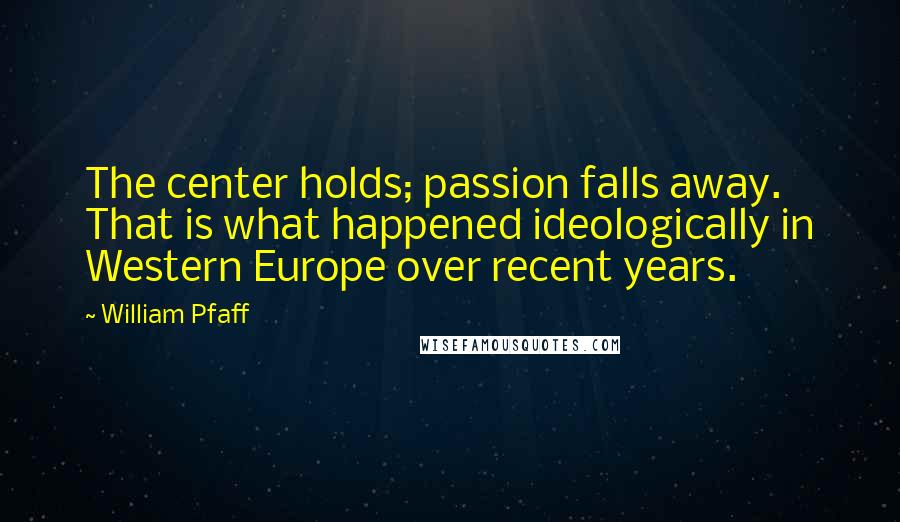 William Pfaff Quotes: The center holds; passion falls away. That is what happened ideologically in Western Europe over recent years.