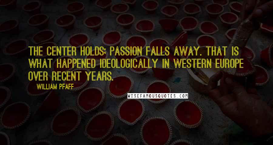 William Pfaff Quotes: The center holds; passion falls away. That is what happened ideologically in Western Europe over recent years.