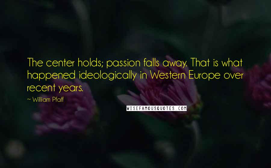 William Pfaff Quotes: The center holds; passion falls away. That is what happened ideologically in Western Europe over recent years.