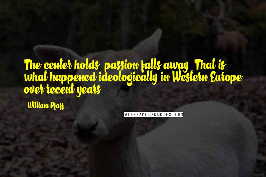 William Pfaff Quotes: The center holds; passion falls away. That is what happened ideologically in Western Europe over recent years.