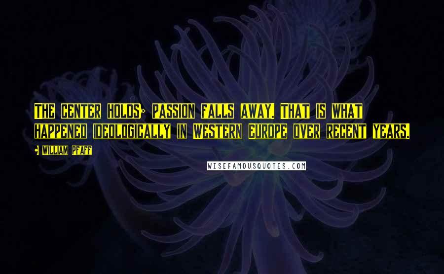 William Pfaff Quotes: The center holds; passion falls away. That is what happened ideologically in Western Europe over recent years.