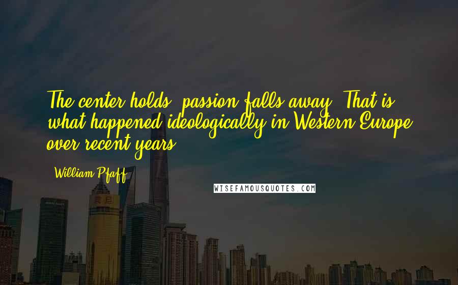 William Pfaff Quotes: The center holds; passion falls away. That is what happened ideologically in Western Europe over recent years.