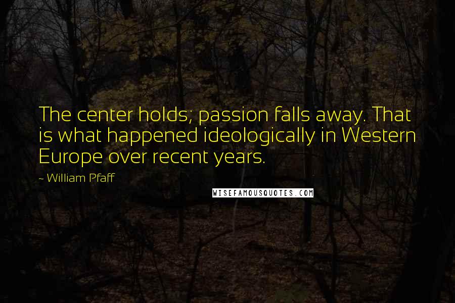 William Pfaff Quotes: The center holds; passion falls away. That is what happened ideologically in Western Europe over recent years.