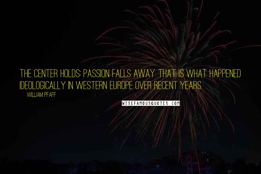 William Pfaff Quotes: The center holds; passion falls away. That is what happened ideologically in Western Europe over recent years.