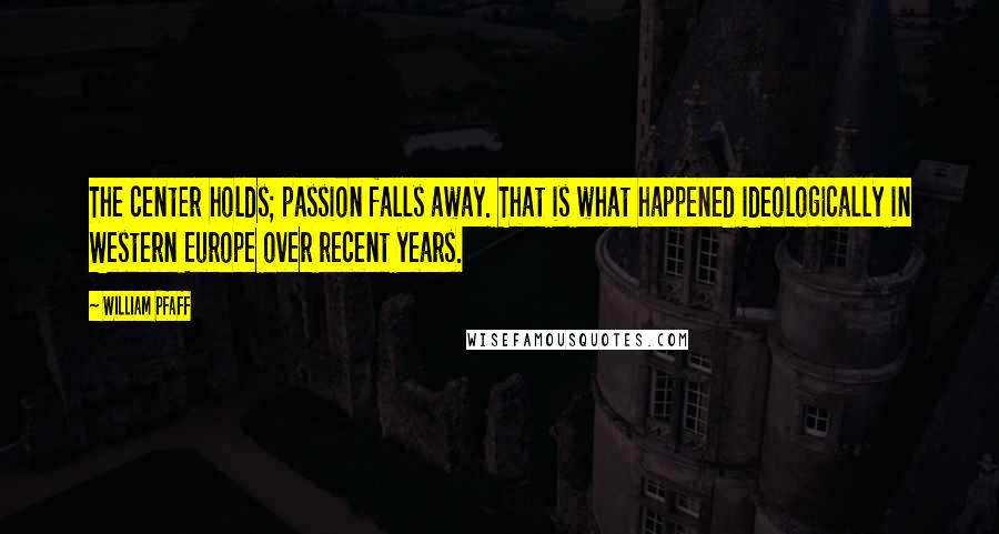 William Pfaff Quotes: The center holds; passion falls away. That is what happened ideologically in Western Europe over recent years.