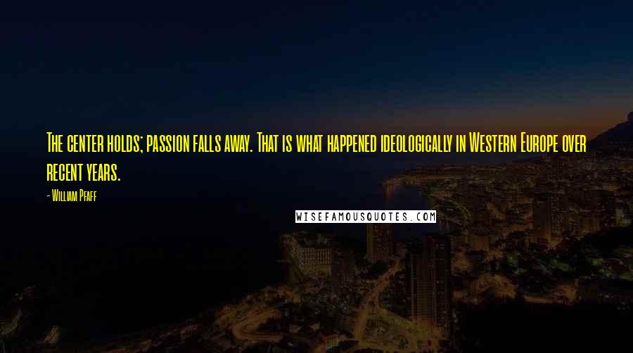William Pfaff Quotes: The center holds; passion falls away. That is what happened ideologically in Western Europe over recent years.