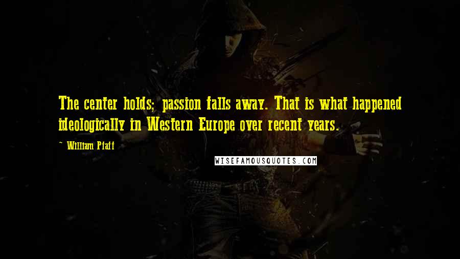 William Pfaff Quotes: The center holds; passion falls away. That is what happened ideologically in Western Europe over recent years.