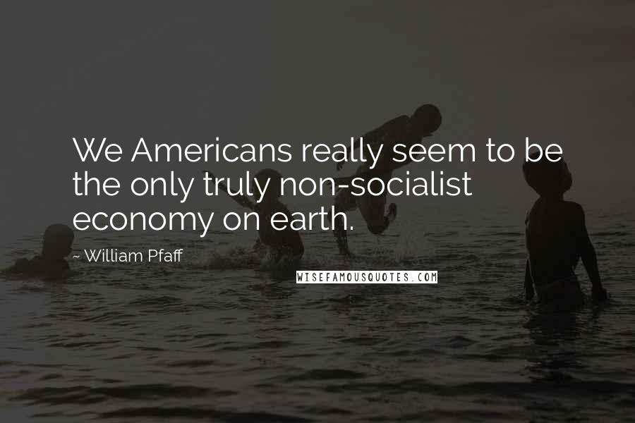 William Pfaff Quotes: We Americans really seem to be the only truly non-socialist economy on earth.