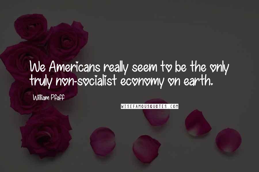 William Pfaff Quotes: We Americans really seem to be the only truly non-socialist economy on earth.