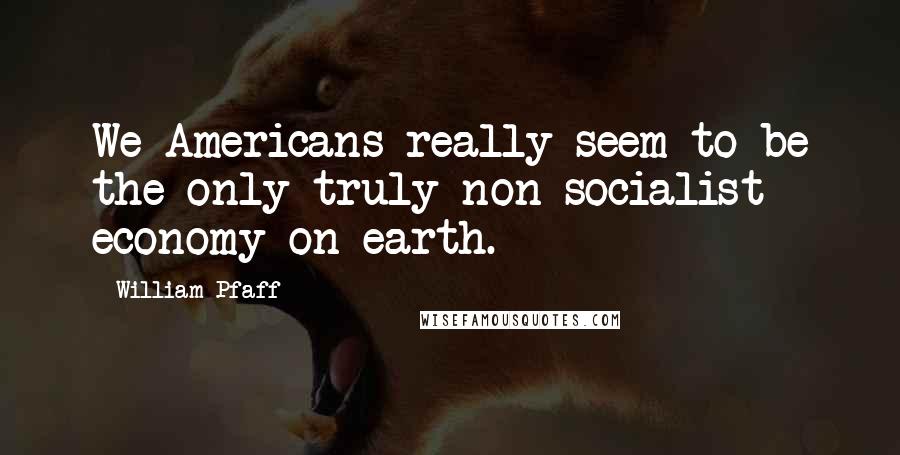 William Pfaff Quotes: We Americans really seem to be the only truly non-socialist economy on earth.