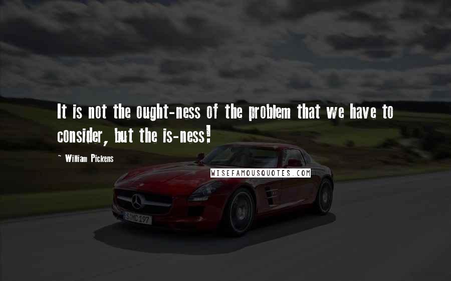 William Pickens Quotes: It is not the ought-ness of the problem that we have to consider, but the is-ness!