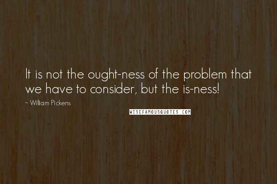 William Pickens Quotes: It is not the ought-ness of the problem that we have to consider, but the is-ness!