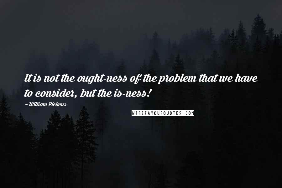 William Pickens Quotes: It is not the ought-ness of the problem that we have to consider, but the is-ness!