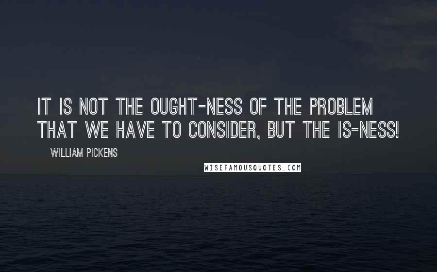 William Pickens Quotes: It is not the ought-ness of the problem that we have to consider, but the is-ness!