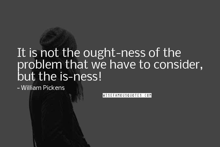 William Pickens Quotes: It is not the ought-ness of the problem that we have to consider, but the is-ness!