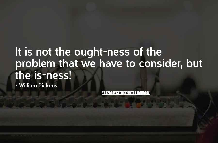 William Pickens Quotes: It is not the ought-ness of the problem that we have to consider, but the is-ness!