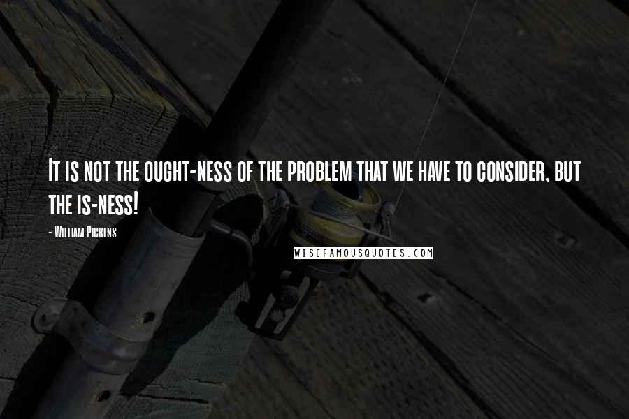 William Pickens Quotes: It is not the ought-ness of the problem that we have to consider, but the is-ness!