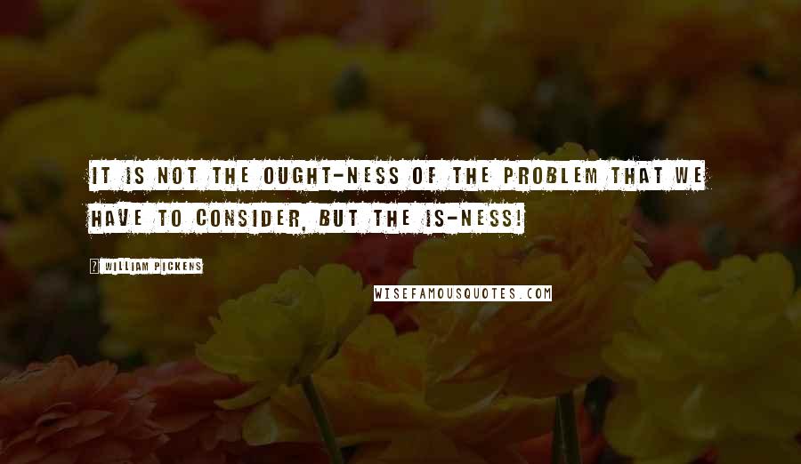 William Pickens Quotes: It is not the ought-ness of the problem that we have to consider, but the is-ness!