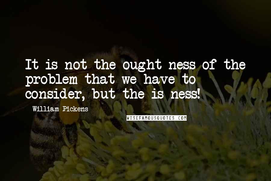 William Pickens Quotes: It is not the ought-ness of the problem that we have to consider, but the is-ness!