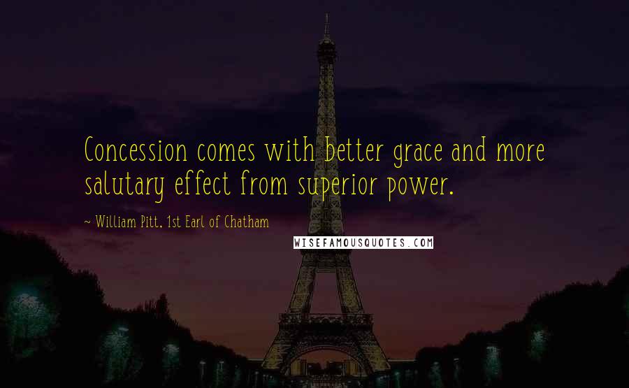 William Pitt, 1st Earl Of Chatham Quotes: Concession comes with better grace and more salutary effect from superior power.