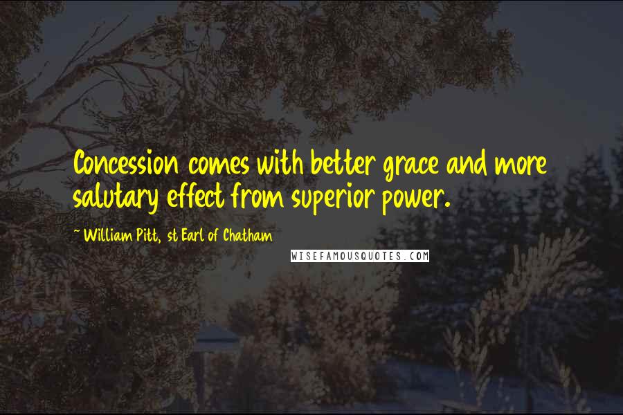William Pitt, 1st Earl Of Chatham Quotes: Concession comes with better grace and more salutary effect from superior power.