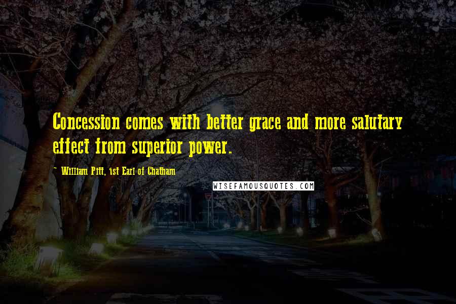 William Pitt, 1st Earl Of Chatham Quotes: Concession comes with better grace and more salutary effect from superior power.