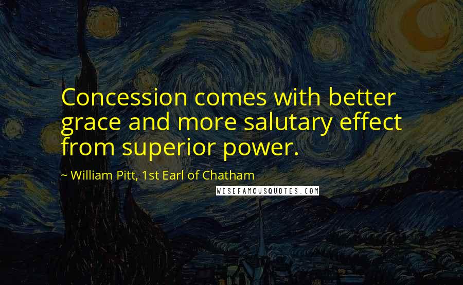 William Pitt, 1st Earl Of Chatham Quotes: Concession comes with better grace and more salutary effect from superior power.