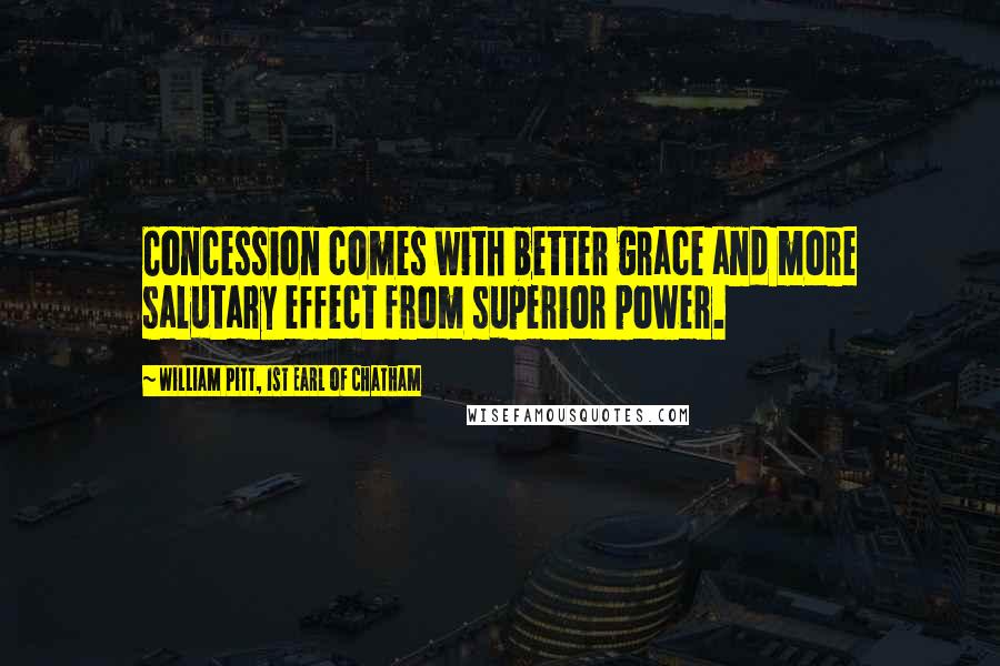 William Pitt, 1st Earl Of Chatham Quotes: Concession comes with better grace and more salutary effect from superior power.
