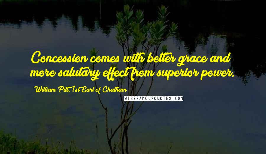 William Pitt, 1st Earl Of Chatham Quotes: Concession comes with better grace and more salutary effect from superior power.